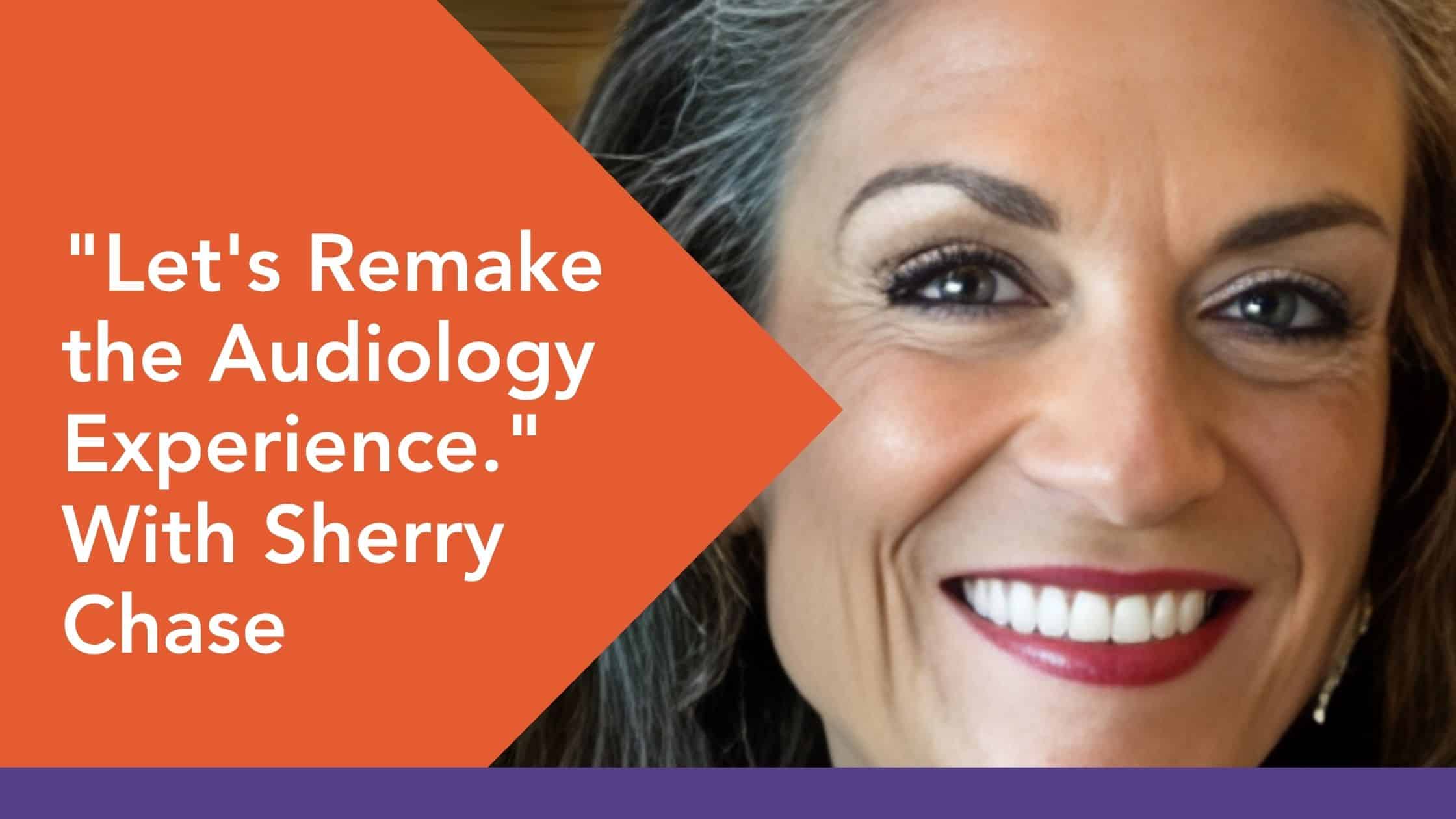 Promotional banner: text reads “Let's Remake the Audiology Experience” with “With Sherry Chase” and shows a smiling woman’s face on the right.